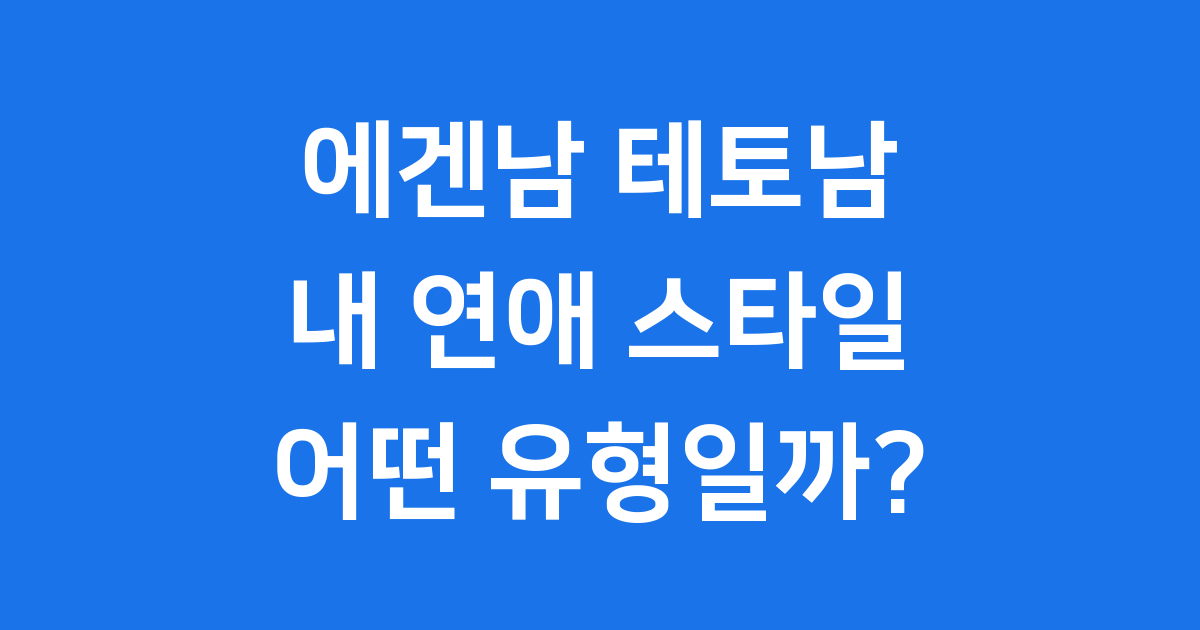 에겐남 테토남: 내 연애 스타일은 어떤 유형일까요?