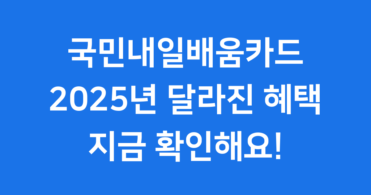 국민내일배움카드 2025년 신청방법과 달라진 혜택 총정리