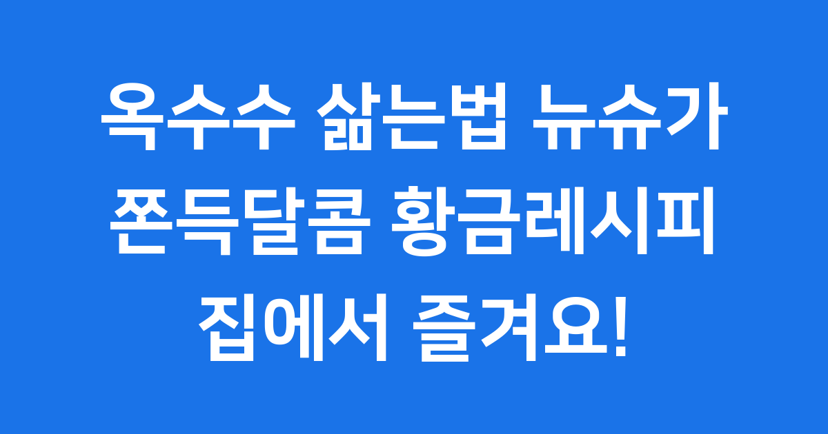 옥수수 삶는법 뉴슈가 황금레시피: 쫀득달콤 찰옥수수 만들기