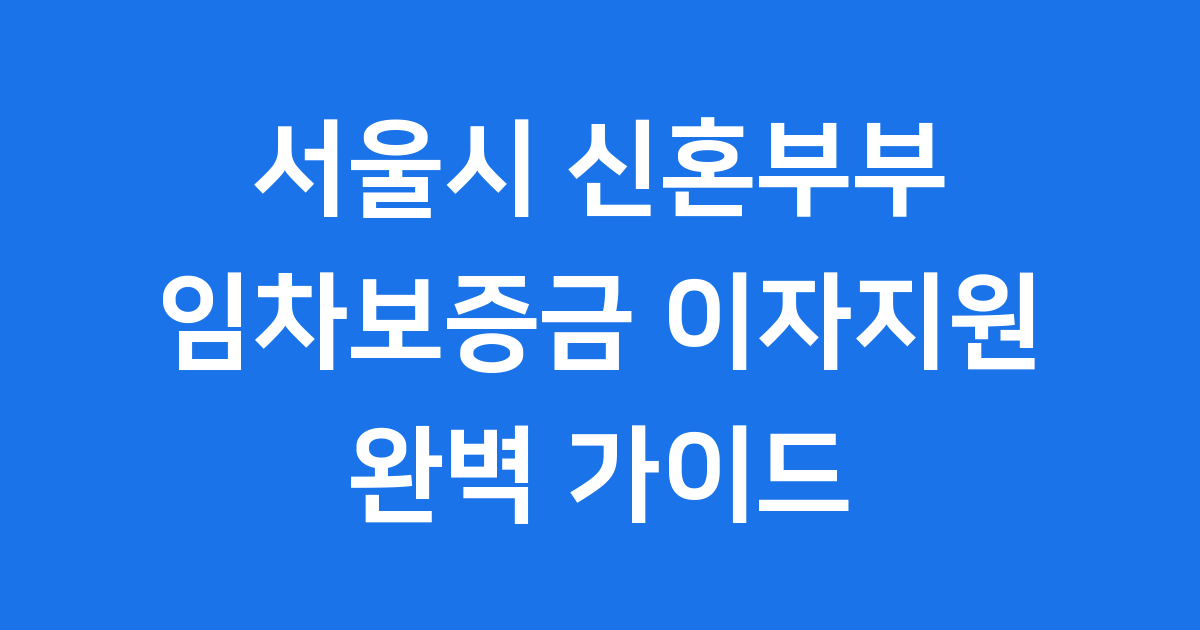 서울시 신혼부부 임차보증금 이자지원 총정리 최대 3억·최장 10년 완벽 해설 서울시 신혼부부 임차보증금 이자지원 총정리 최대 3억·최장 10년 완벽 해설