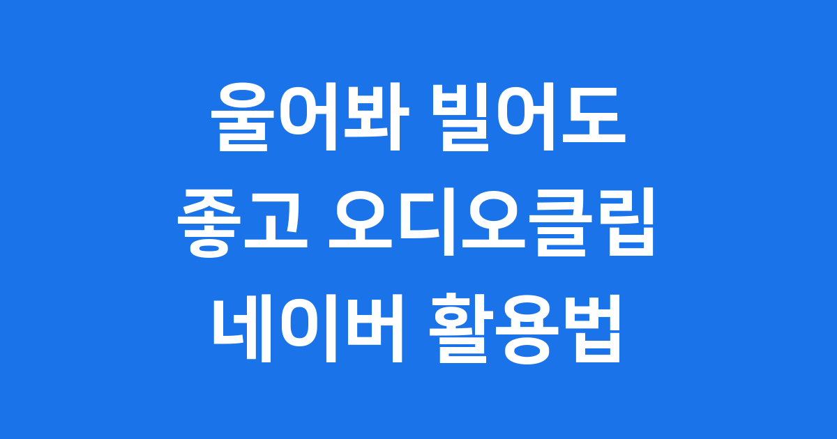 울어봐 빌어도 좋고 오디오클립 네이버 활용법