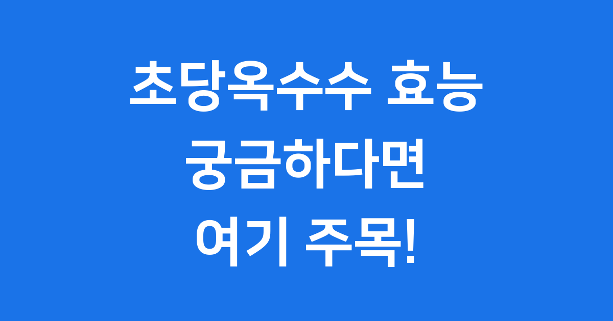 초당옥수수 효능 건강하게 즐기는 법