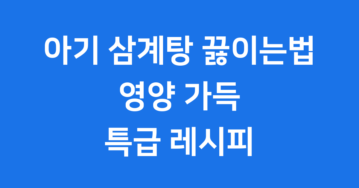 아기 삼계탕 끓이는법: 우리 아이 건강 챙기는 특급 레시피!