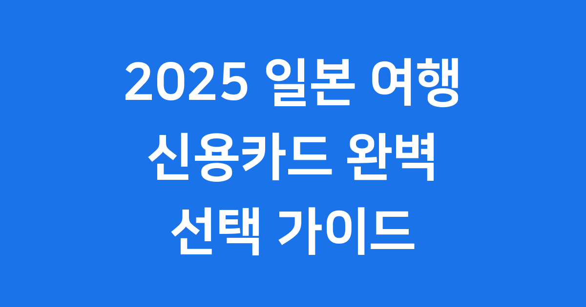 일본 여행 신용카드 2025년 완벽 선택 가이드