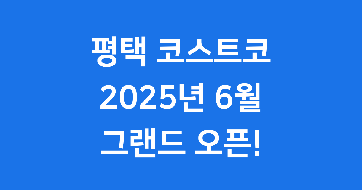 평택 코스트코 2025년 6월 오픈 위치 연회비 총정리