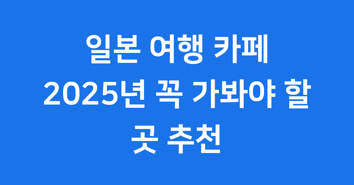 일본 여행 카페 2025년 꼭 가봐야 할 곳 추천