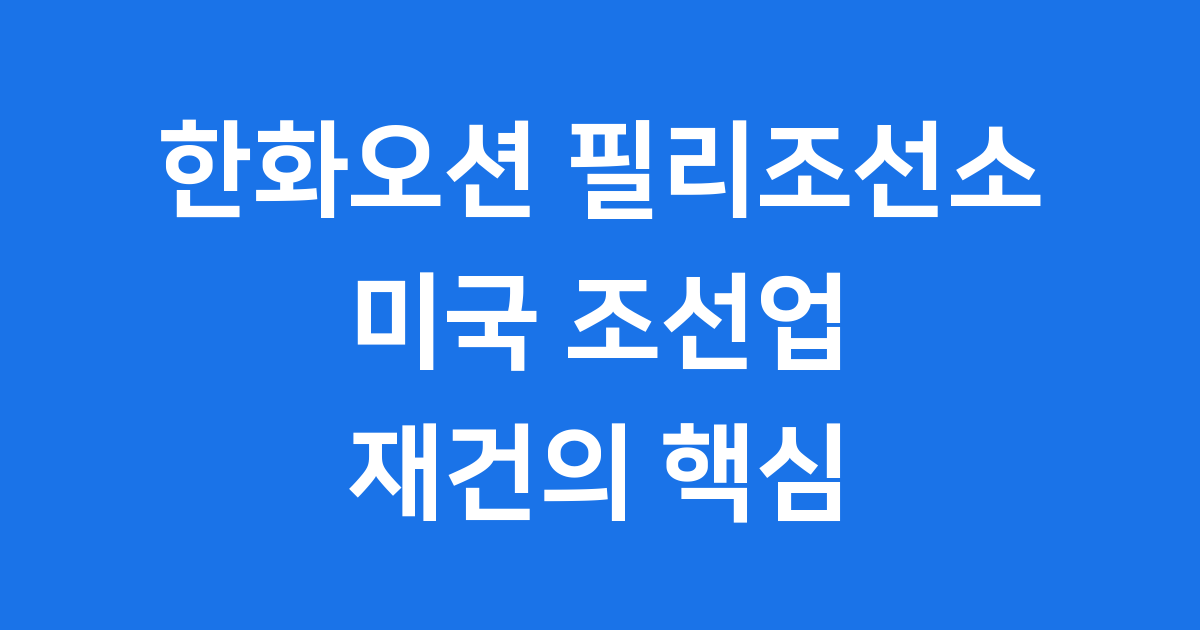 한화오션 필리조선소 미국 조선업 재건 핵심