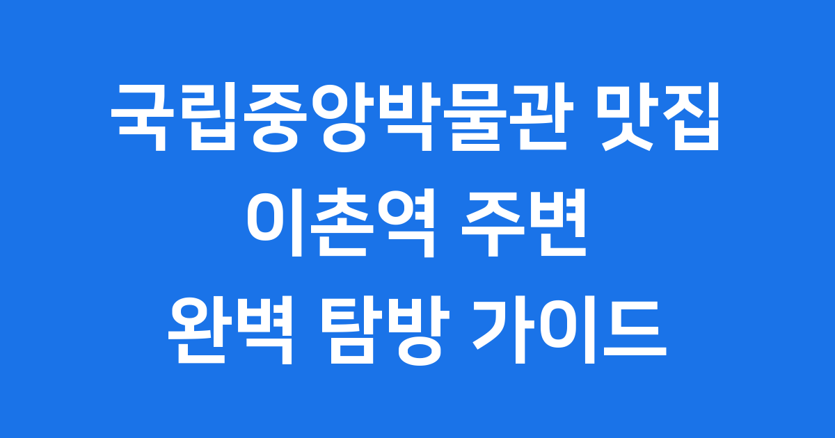 국립중앙박물관 맛집: 이촌역 주변 식당 추천