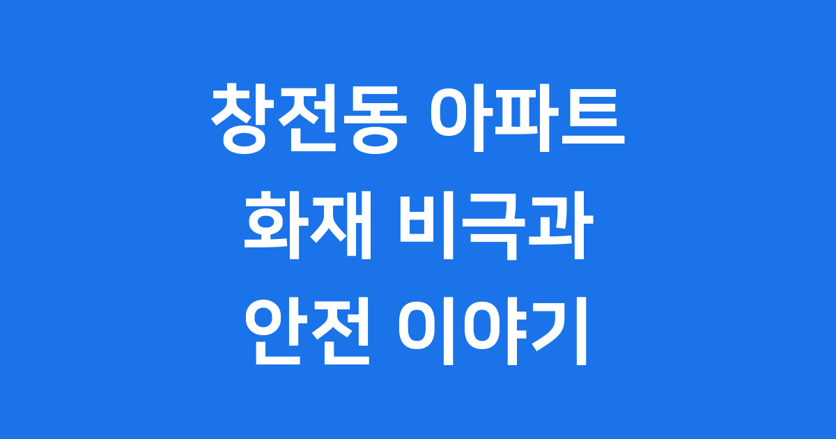 창전동 아파트 화재: 그날의 비극과 우리의 교훈