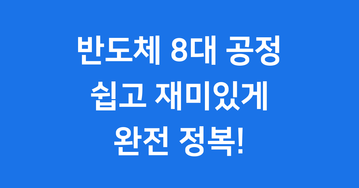 반도체 8대 공정 쉽게 알려드려요