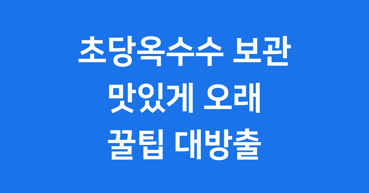 초당옥수수 보관법 냉동 냉장 맛있게 오래 꿀팁