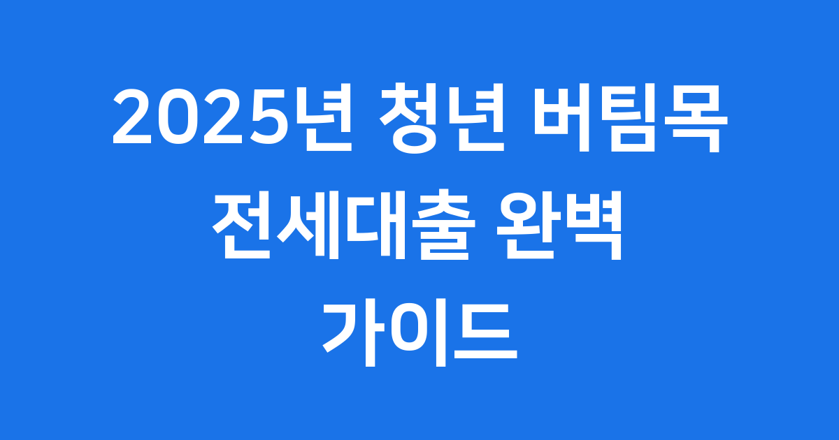 2025년 청년 버팀목 전세대출, 무엇이 달라졌나요?