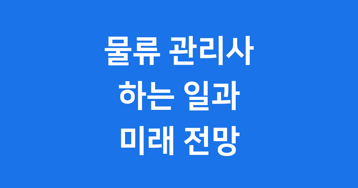 물류 관리사 하는 일 미래 전망 완벽 분석