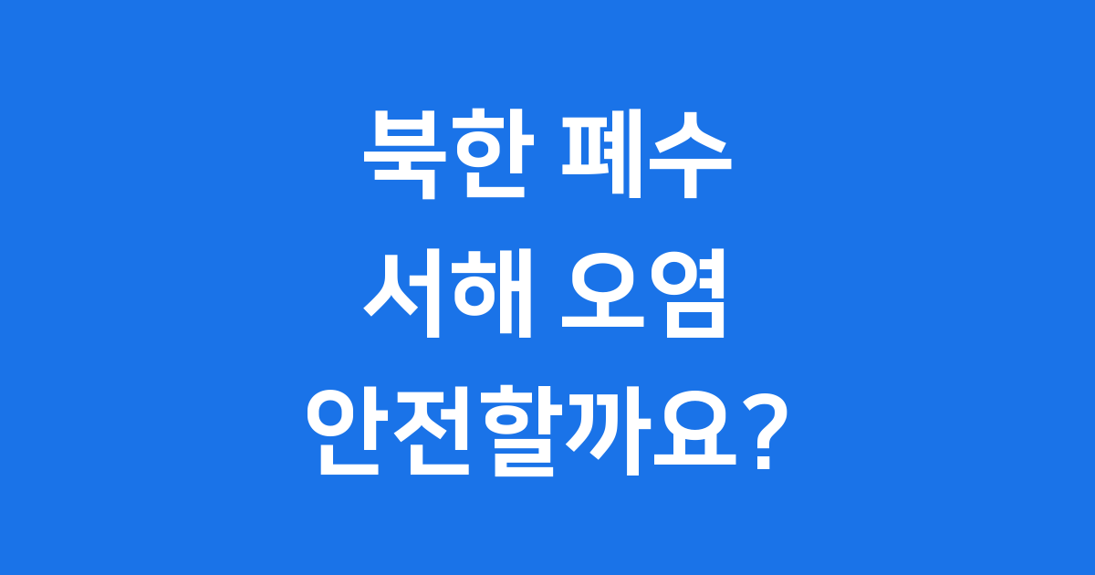 북한 폐수 방류, 서해는 정말 안전할까요?