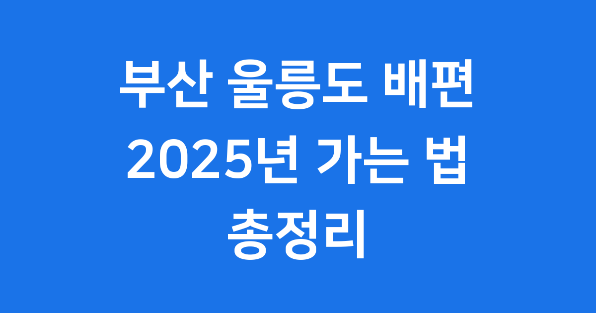 부산 울릉도 배편 2025년 가는 법 요금 안내