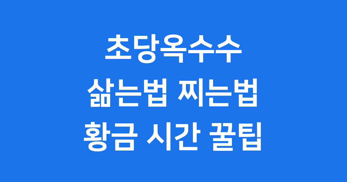 초당 옥수수 삶는법 황금시간 여름 간식 꿀팁 ⏰