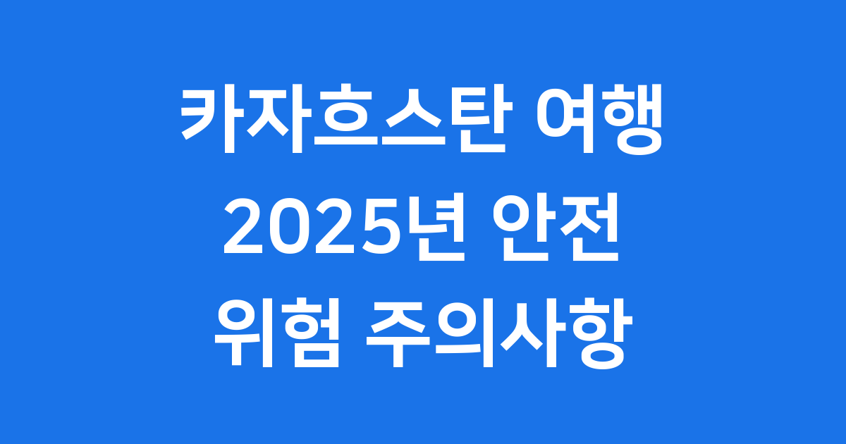 카자흐스탄 여행 위험 2025년 안전 및 위험 주의사항