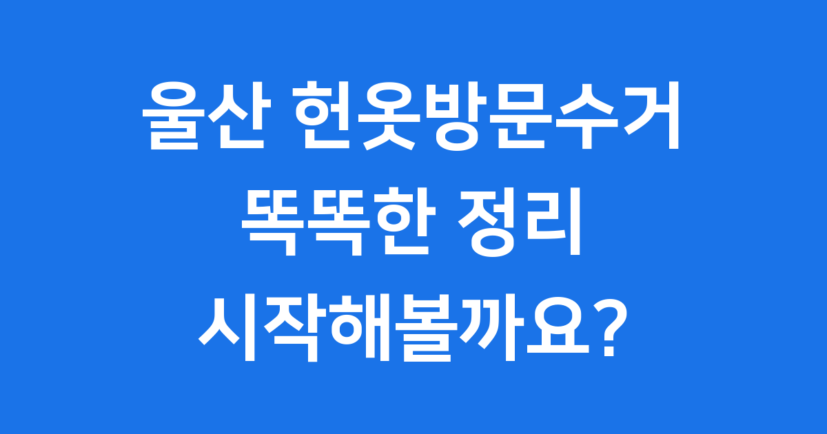 울산 헌옷방문수거, 똑똑하게 이용하는 방법!