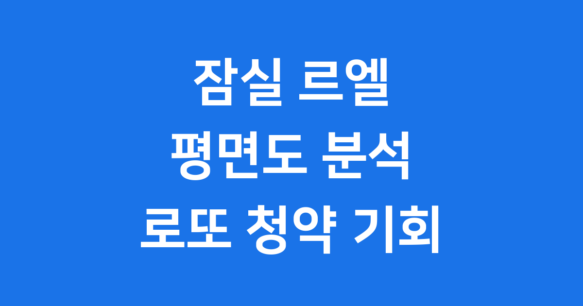 잠실 르엘 평면도 완벽 분석: 타입별 특징과 청약 정보