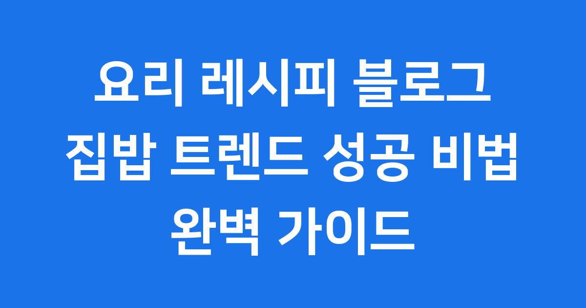 요리 레시피 블로그: 집밥 트렌드부터 성공 비법까지 완벽 가이드