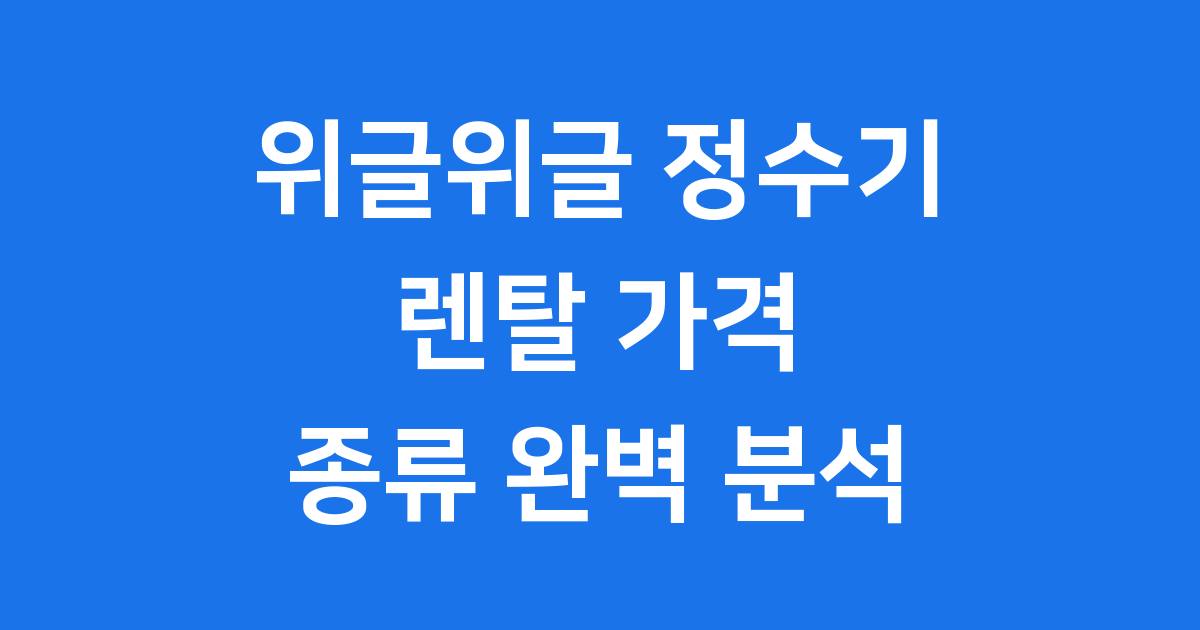 위글위글 정수기 렌탈 가격 종류 완벽 분석
