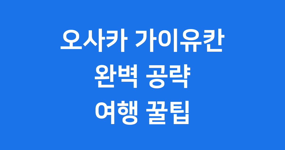 오사카 가이유칸 완벽 공략: 일본 오사카 여행 꿀팁