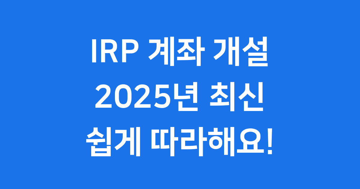 2025년 IRP 계좌 개설, 이렇게 쉽게 해요!