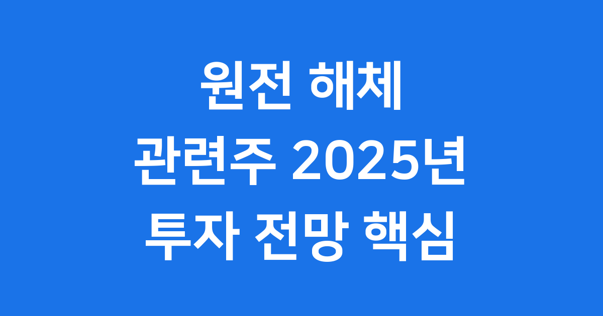 원전 해체 관련주 2025년 투자 전망 핵심 분석