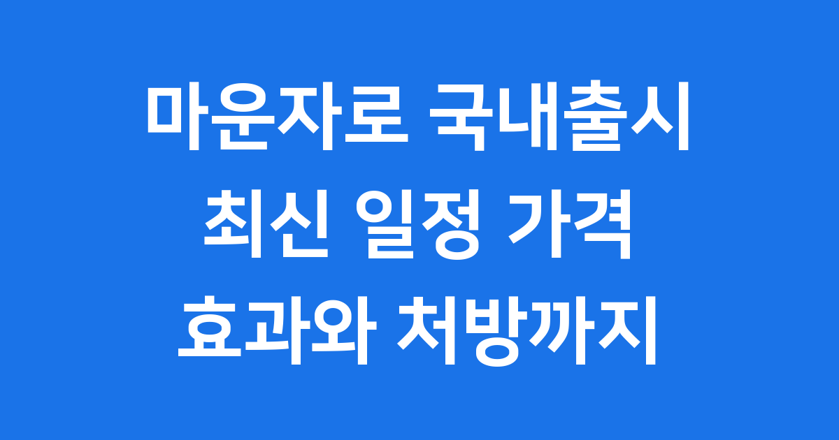 마운자로 국내출시 – 최신 일정, 가격, 효과, 그리고 실제 처방 현장까지