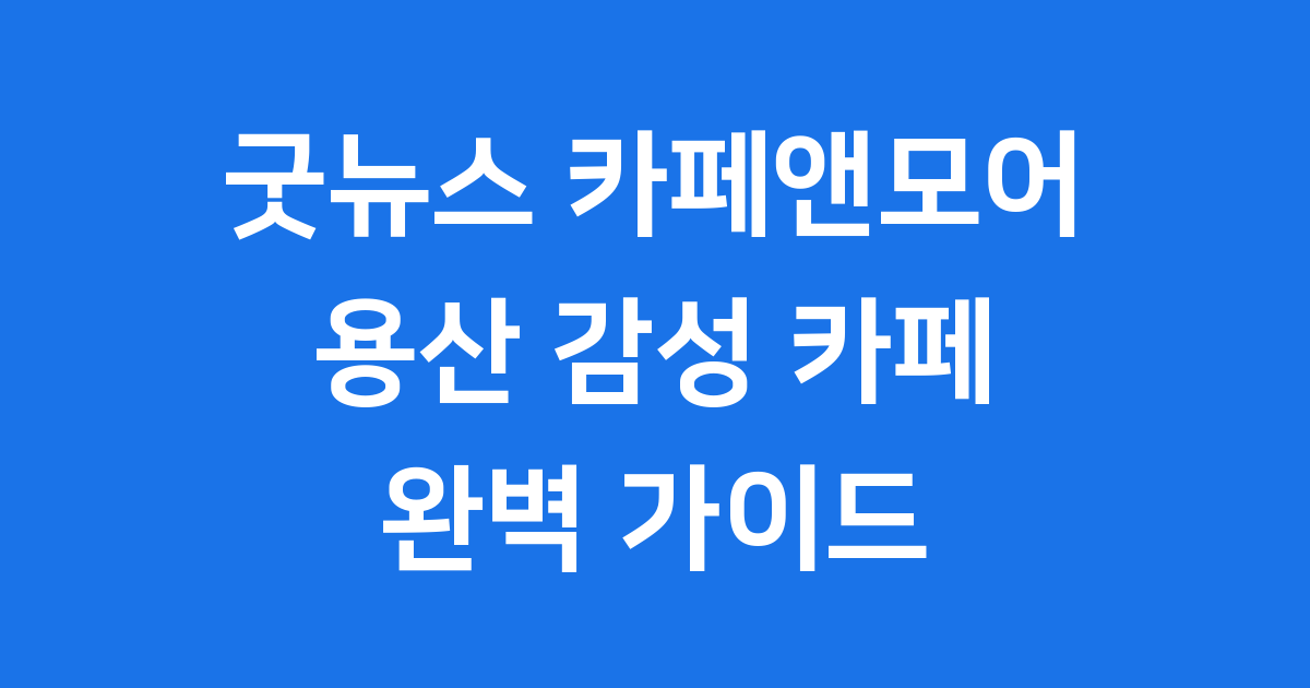 굿뉴스 카페앤모어 용산 감성 카페 추천