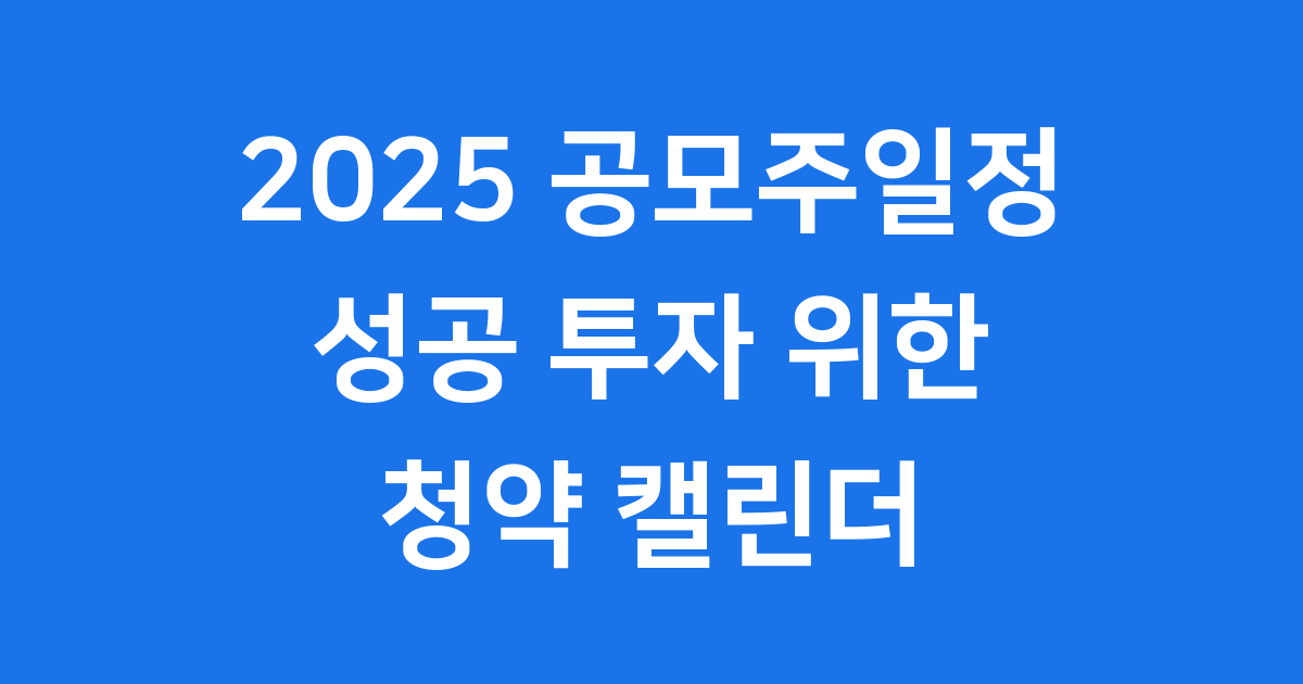 2025 공모주일정 완벽 정리 성공 투자를 위한 청약 캘린더
