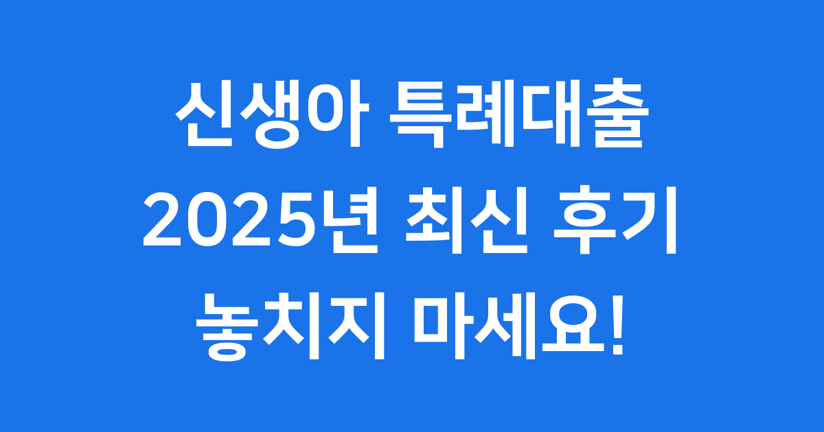 신생아 특례대출 후기: 2025년 최신 정보와 꿀팁