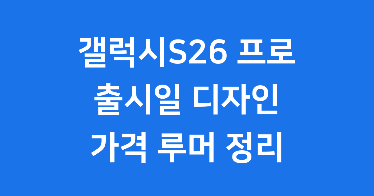 갤럭시S26 프로 출시일 디자인 가격 루머 총정리