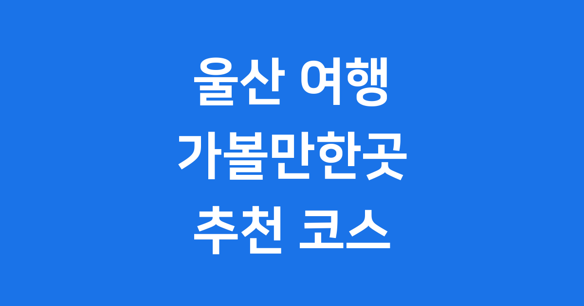 울산 여행 2025년 가볼만한곳 추천 코스