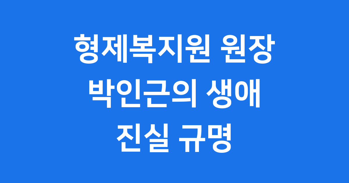 형제복지원 원장 박인근 생애 사건 진실 규명