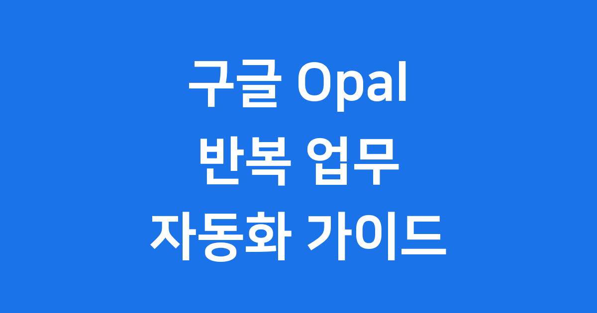 구글 Opal 반복 업무 자동화 방법 핵심 정리