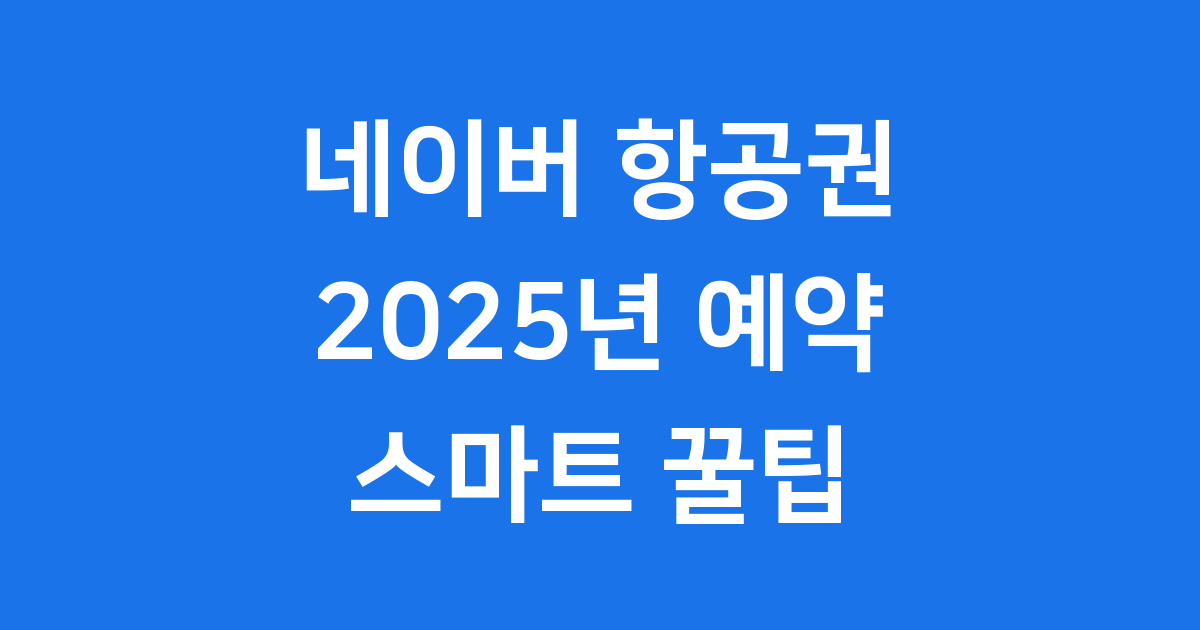 네이버 항공권 2025년 예약 꿀팁! 스마트한 여행의 시작 😊