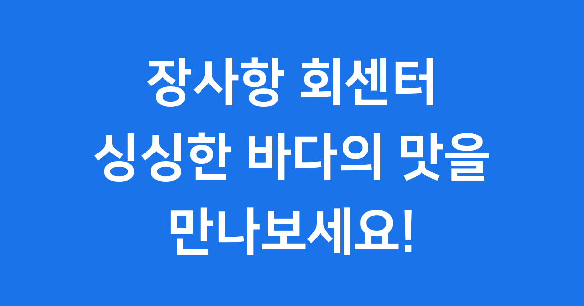 장사항 회센터, 싱싱한 바다의 맛을 만나다!