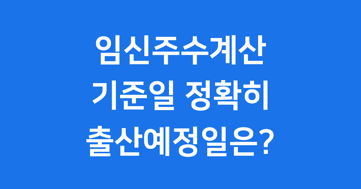 임신주수계산 기준일 출산예정일 정확하게