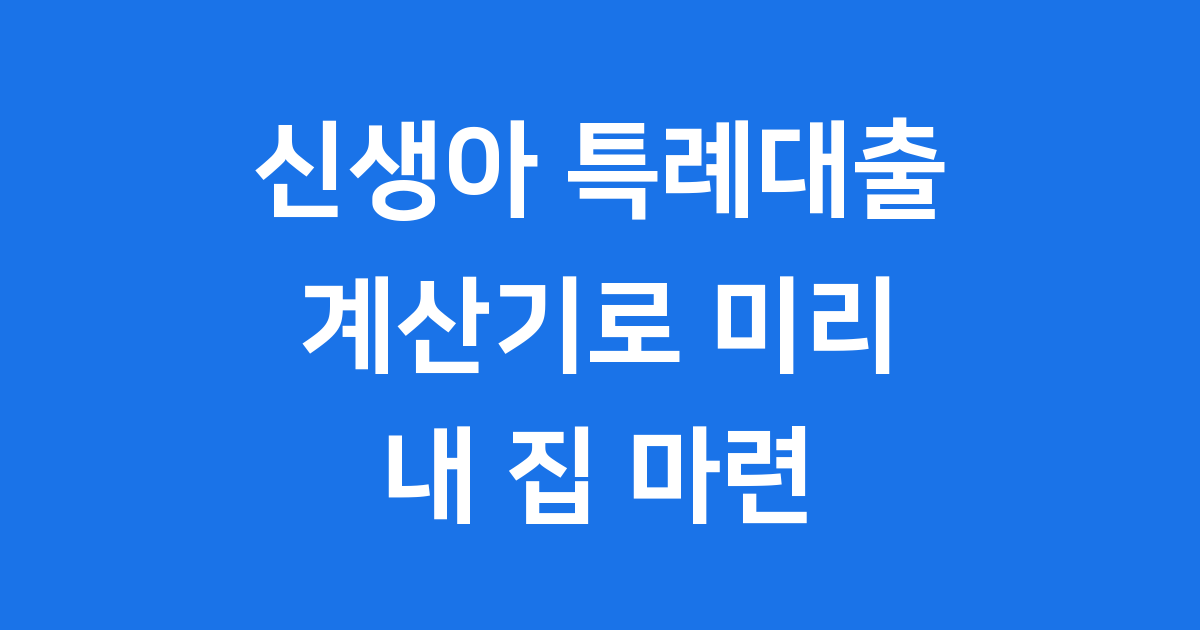 신생아 특례대출 계산기로 내 집 마련 계획을 세워보세요