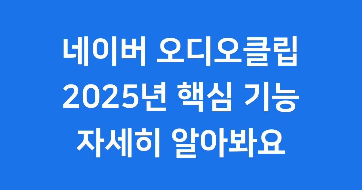 네이버 오디오클립 2025년 핵심 기능 콘텐츠 자세히 알아봐요
