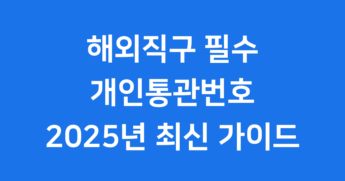 해외직구 필수 개인통관번호 2025년 최신 발급 가이드