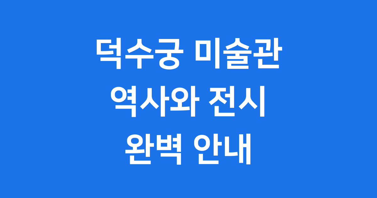 국립현대미술관 덕수궁, 역사와 전시 완벽 안내