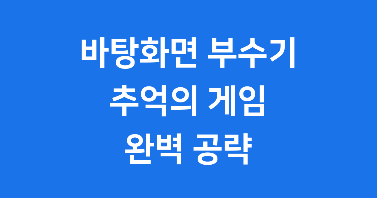바탕화면 부수기 게임 추억의 도구 9가지 완벽 공략