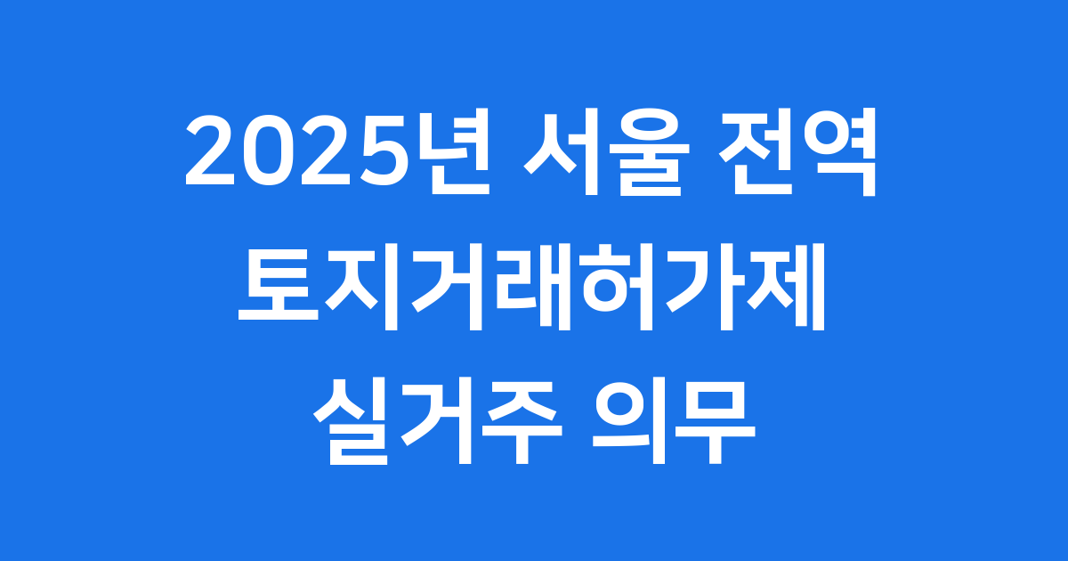 토지거래허가제 2025년 서울 전역 실거주 조건