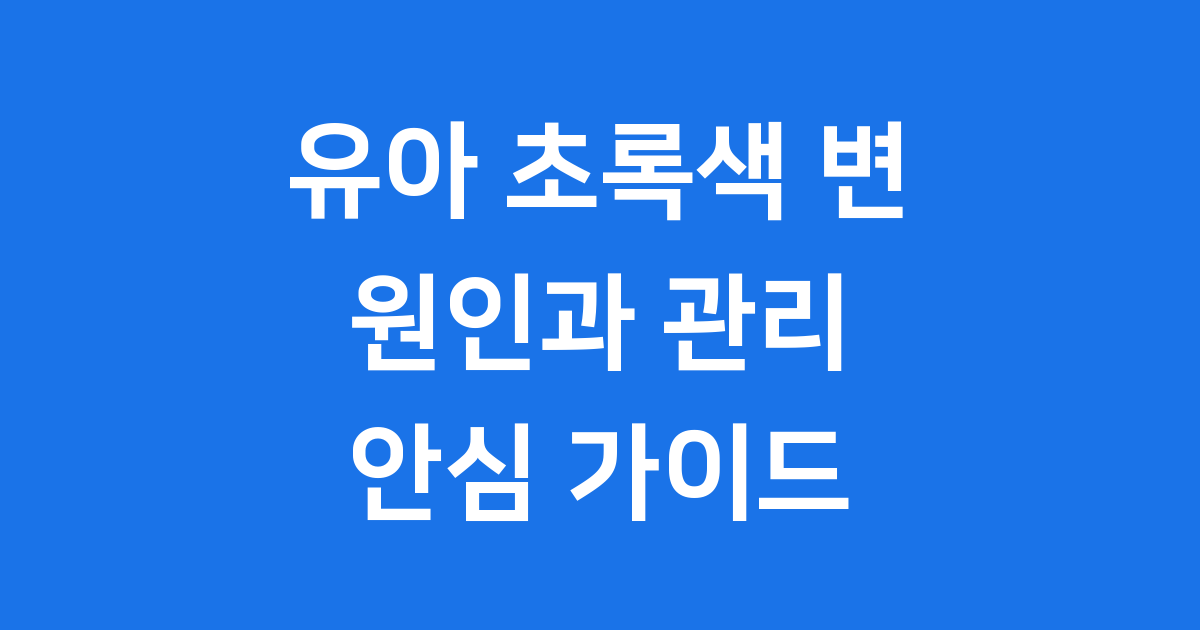 유아 초록색 변 원인과 관리법 엄마 아빠 안심 가이드