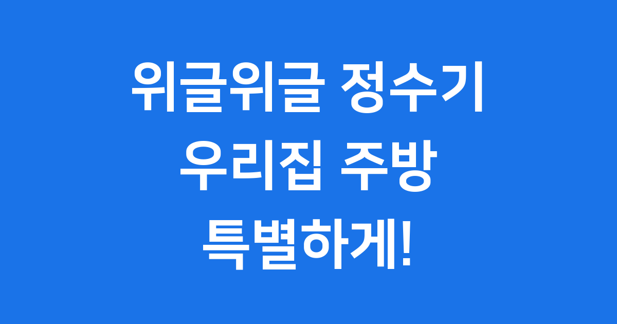 위글위글 정수기, 우리 집 주방을 특별하게! ✨