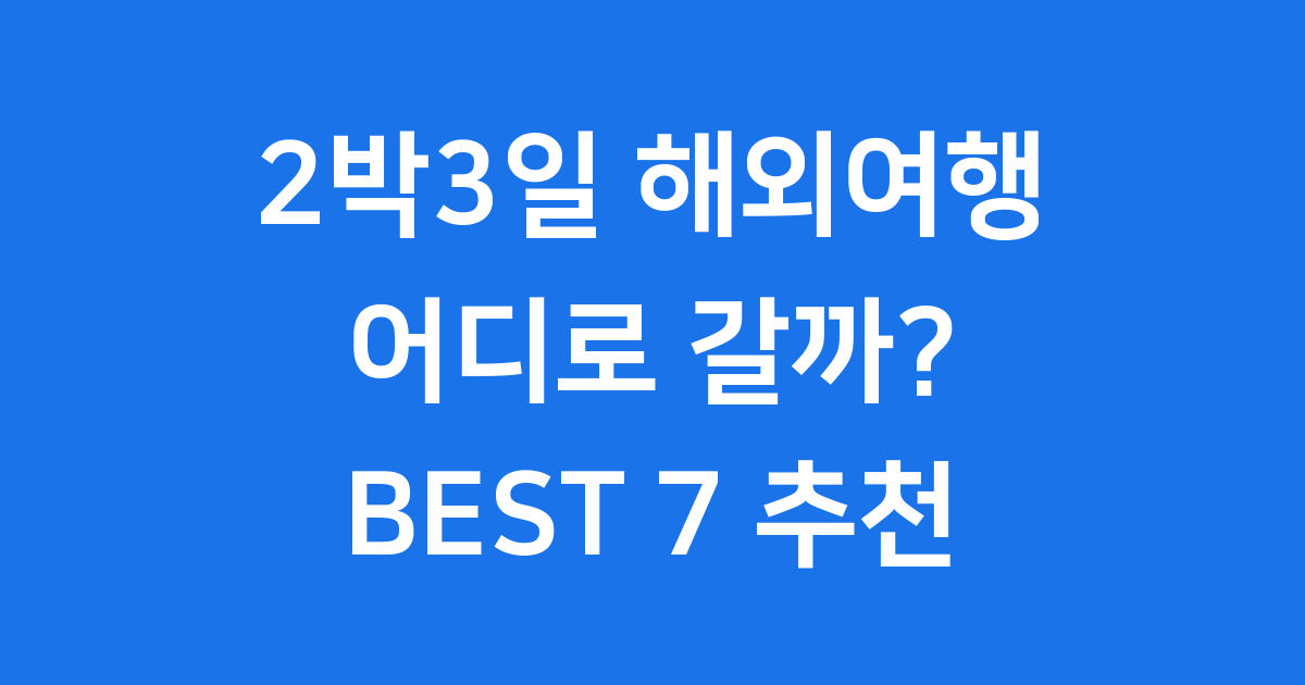 2025년 해외여행 2박3일 추천 BEST 7