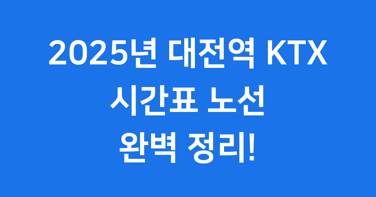 2025년 대전역 KTX 시간표 노선 예매 완벽 정리