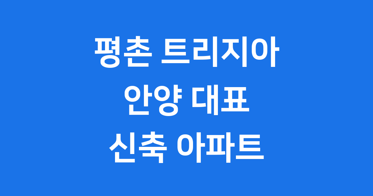 평촌 트리지아, 살기 좋은 안양의 명품 대단지!